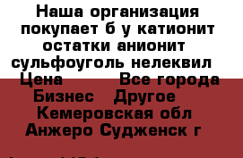 Наша организация покупает б/у катионит остатки анионит, сульфоуголь нелеквил. › Цена ­ 150 - Все города Бизнес » Другое   . Кемеровская обл.,Анжеро-Судженск г.